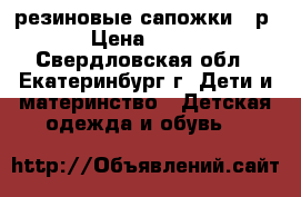 резиновые сапожки 22р › Цена ­ 150 - Свердловская обл., Екатеринбург г. Дети и материнство » Детская одежда и обувь   